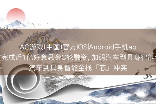 AG游戏(中国)官方IOS|Android手机app下载 芯驰科技完成近1亿好意思金C轮融资， 加码汽车到具身智能全栈「芯」冲突