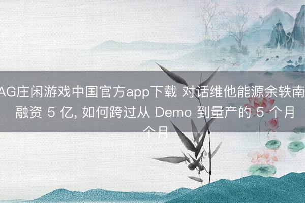 AG庄闲游戏中国官方app下载 对话维他能源余轶南: 融资 5 亿， 如何跨过从 Demo 到量产的 5 个月