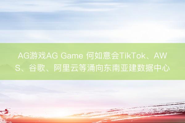 AG游戏AG Game 何如意会TikTok、AWS、谷歌、阿里云等涌向东南亚建数据中心
