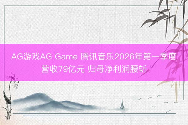 AG游戏AG Game 腾讯音乐2026年第一季度营收79亿元 归母净利润腰斩