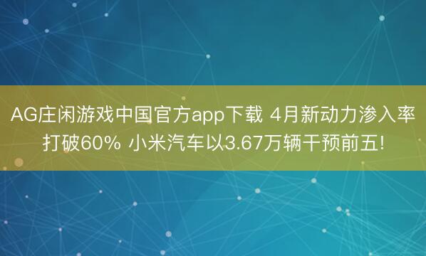 AG庄闲游戏中国官方app下载 4月新动力渗入率打破60% 小米汽车以3.67万辆干预前五!