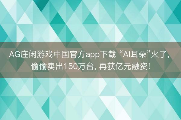 AG庄闲游戏中国官方app下载 “AI耳朵”火了， 偷偷卖出150万台， 再获亿元融资!