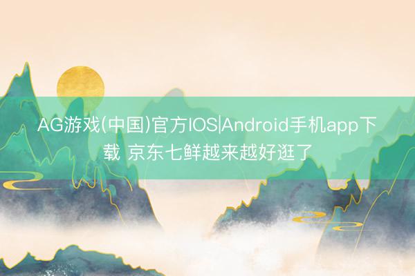 AG游戏(中国)官方IOS|Android手机app下载 京东七鲜越来越好逛了