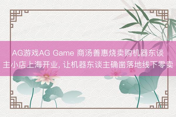 AG游戏AG Game 商汤善惠烧卖购机器东谈主小店上海开业， 让机器东谈主确凿落地线下零卖