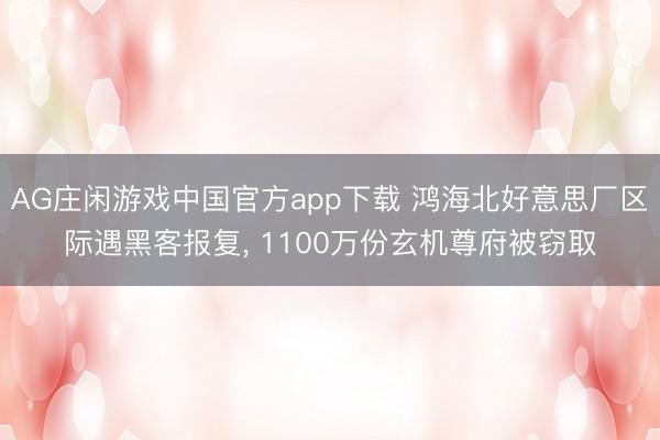 AG庄闲游戏中国官方app下载 鸿海北好意思厂区际遇黑客报复， 1100万份玄机尊府被窃取