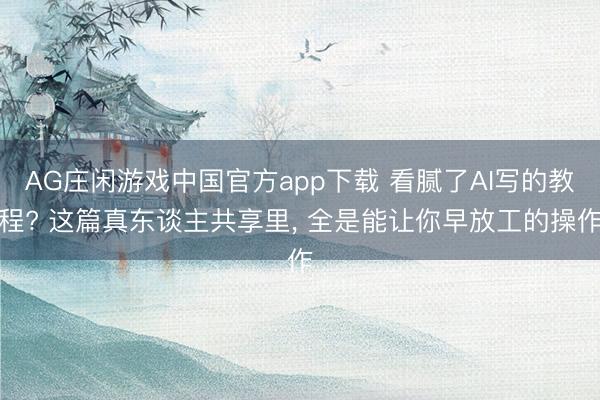 AG庄闲游戏中国官方app下载 看腻了AI写的教程? 这篇真东谈主共享里， 全是能让你早放工的操作