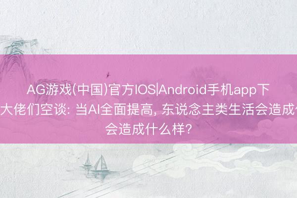 AG游戏(中国)官方IOS|Android手机app下载 硅谷大佬们空谈: 当AI全面提高， 东说念主类生活会造成什么样?