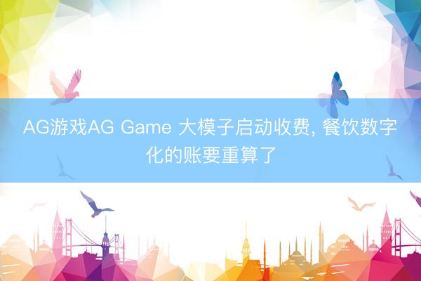 AG游戏AG Game 大模子启动收费， 餐饮数字化的账要重算了