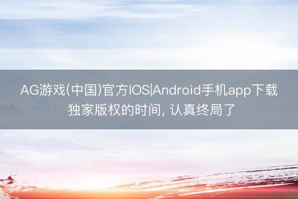 AG游戏(中国)官方IOS|Android手机app下载 独家版权的时间， 认真终局了