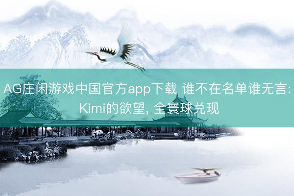 AG庄闲游戏中国官方app下载 谁不在名单谁无言: Kimi的欲望， 全寰球兑现