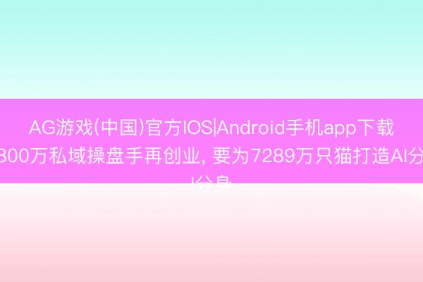 AG游戏(中国)官方IOS|Android手机app下载 5800万私域操盘手再创业， 要为7289万只猫打造AI分身