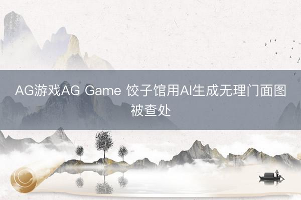 AG游戏AG Game 饺子馆用AI生成无理门面图被查处