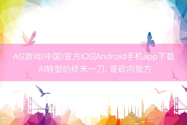 AG游戏(中国)官方IOS|Android手机app下载 AI转型的终末一刀， 是砍向我方