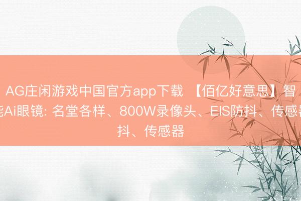 AG庄闲游戏中国官方app下载 【佰亿好意思】智能Ai眼镜: 名堂各样、800W录像头、EIS防抖、传感器