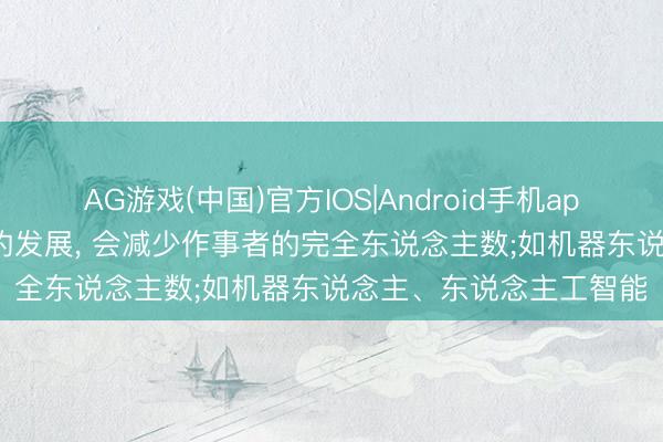 AG游戏(中国)官方IOS|Android手机app下载 马克想: 分娩力的发展， 会减少作事者的完全东说念主数;如机器东说念主、东说念主工智能