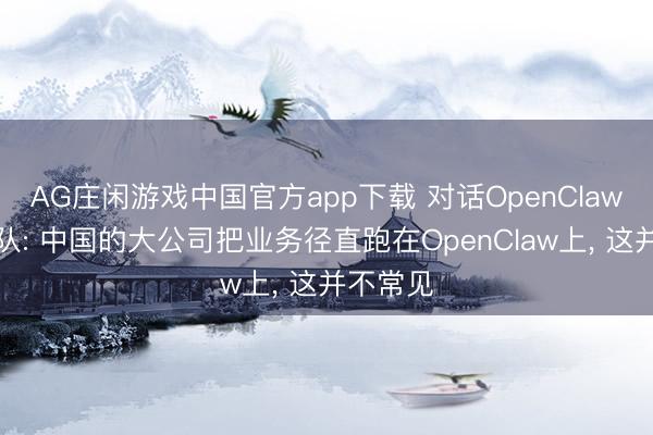AG庄闲游戏中国官方app下载 对话OpenClaw中枢团队: 中国的大公司把业务径直跑在OpenClaw上， 这并不常见