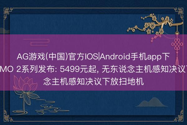 AG游戏(中国)官方IOS|Android手机app下载 大疆ROMO 2系列发布: 5499元起， 无东说念主机感知决议下放扫地机