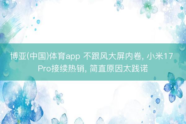 AG游戏AG Game 不跟风大屏内卷， 小米17 Pro不息热销， 果真原因太本质