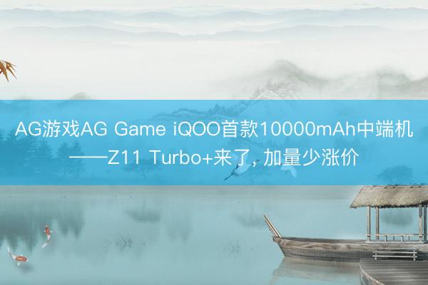 AG游戏AG Game iQOO首款10000mAh中端机——Z11 Turbo+来了， 加量少涨价