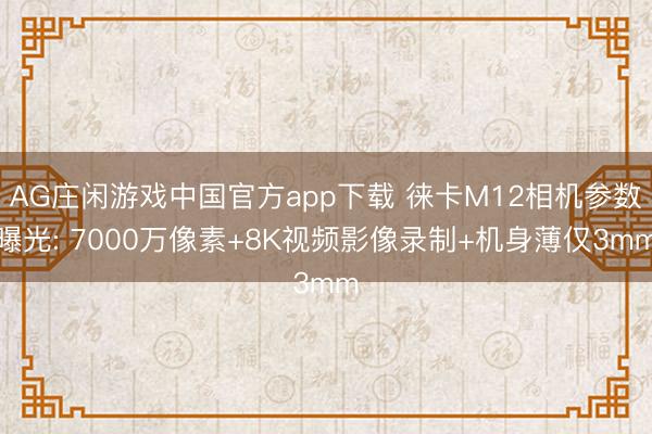 AG庄闲游戏中国官方app下载 徕卡M12相机参数曝光: 7000万像素+8K视频影像录制+机身薄仅3mm