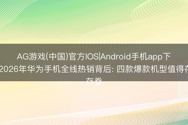 AG游戏(中国)官方IOS|Android手机app下载 2026年华为手机全线热销背后: 四款爆款机型值得存眷
