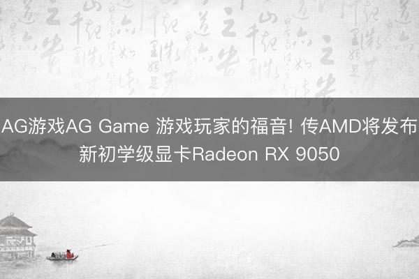 AG游戏AG Game 游戏玩家的福音! 传AMD将发布新初学级显卡Radeon RX 9050
