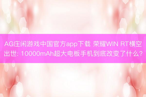 AG庄闲游戏中国官方app下载 荣耀WIN RT横空出世: 10000mAh超大电板手机到底改变了什么?