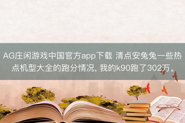 AG庄闲游戏中国官方app下载 清点安兔兔一些热点机型大全的跑分情况， 我的k90跑了302万。