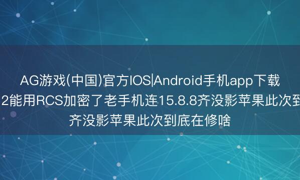 AG游戏(中国)官方IOS|Android手机app下载 iPhone 12能用RCS加密了老手机连15.8.8齐没影苹果此次到底在修啥
