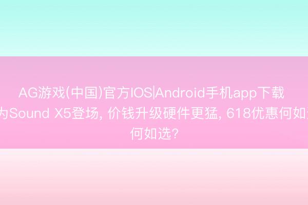 AG游戏(中国)官方IOS|Android手机app下载 华为Sound X5登场， 价钱升级硬件更猛， 618优惠何如选?