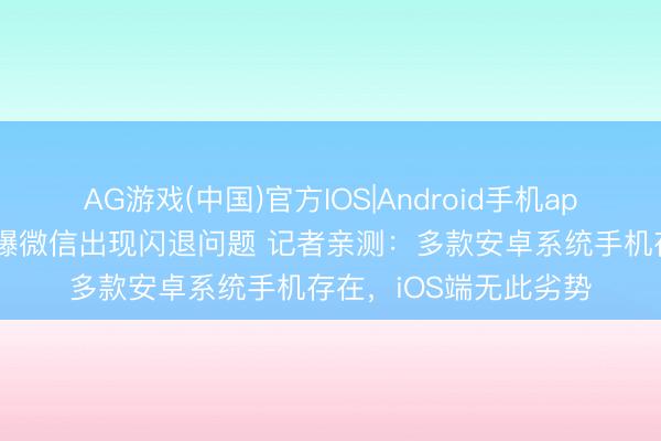 AG游戏(中国)官方IOS|Android手机app下载 数码科技博主曝微信出现闪退问题 记者亲测：多款安卓系统手机存在，iOS端无此劣势