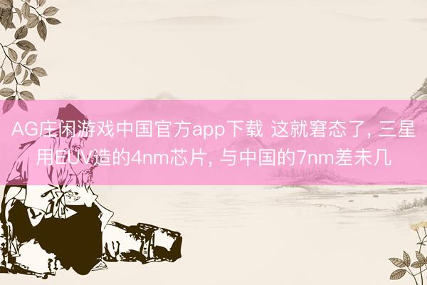 AG庄闲游戏中国官方app下载 这就窘态了， 三星用EUV造的4nm芯片， 与中国的7nm差未几