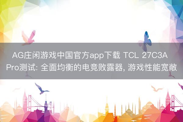 AG庄闲游戏中国官方app下载 TCL 27C3A Pro测试: 全面均衡的电竞败露器， 游戏性能宽敞