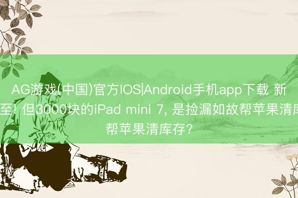 AG游戏(中国)官方IOS|Android手机app下载 新品将至! 但3000块的iPad mini 7， 是捡漏如故帮苹果清库存?