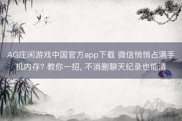 AG庄闲游戏中国官方app下载 微信悄悄占满手机内存? 教你一招， 不消删聊天纪录也能清