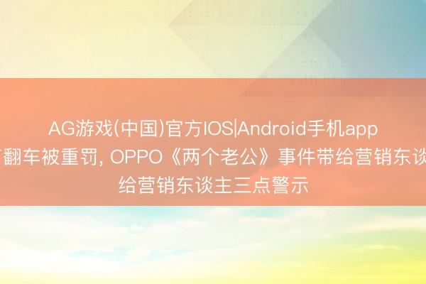 AG游戏(中国)官方IOS|Android手机app下载 母亲节翻车被重罚， OPPO《两个老公》事件带给营销东谈主三点警示