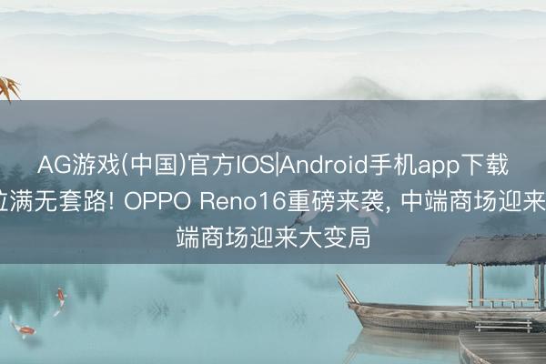 AG游戏(中国)官方IOS|Android手机app下载 真心拉满无套路! OPPO Reno16重磅来袭， 中端商场迎来大变局