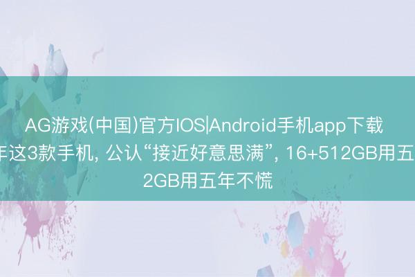 AG游戏(中国)官方IOS|Android手机app下载 2026年这3款手机， 公认“接近好意思满”， 16+512GB用五年不慌