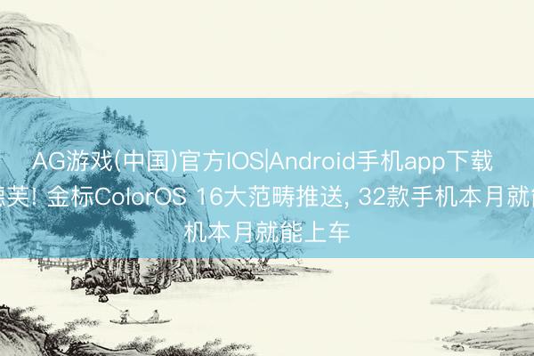 AG游戏(中国)官方IOS|Android手机app下载 新版德芙! 金标ColorOS 16大范畴推送， 32款手机本月就能上车