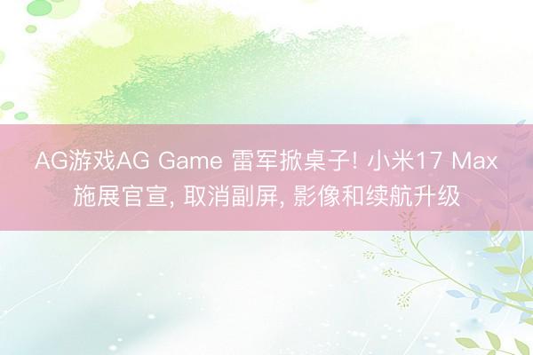 AG游戏AG Game 雷军掀桌子! 小米17 Max施展官宣， 取消副屏， 影像和续航升级