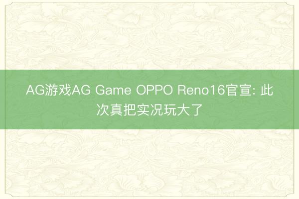 AG游戏AG Game OPPO Reno16官宣: 此次真把实况玩大了