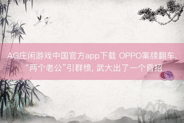 AG庄闲游戏中国官方app下载 OPPO案牍翻车， “两个老公”引群愤， 武大出了一个昏招