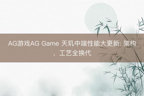AG游戏AG Game 天玑中端性能大更新: 架构、工艺全换代