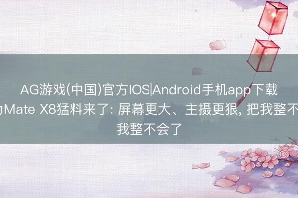 AG游戏(中国)官方IOS|Android手机app下载 华为Mate X8猛料来了: 屏幕更大、主摄更狠， 把我整不会了