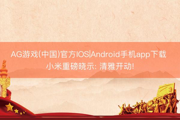 AG游戏(中国)官方IOS|Android手机app下载 小米重磅晓示: 清雅开动!