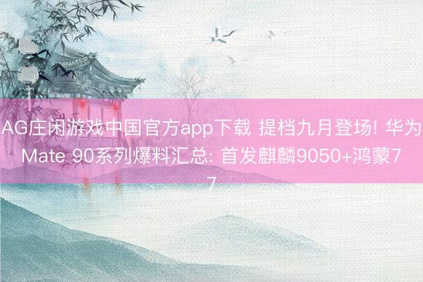 AG庄闲游戏中国官方app下载 提档九月登场! 华为Mate 90系列爆料汇总: 首发麒麟9050+鸿蒙7