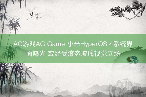 AG游戏AG Game 小米HyperOS 4系统界面曝光 或经受液态玻璃视觉立场