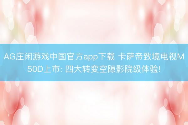 AG庄闲游戏中国官方app下载 卡萨帝致境电视M50D上市: 四大转变空隙影院级体验!