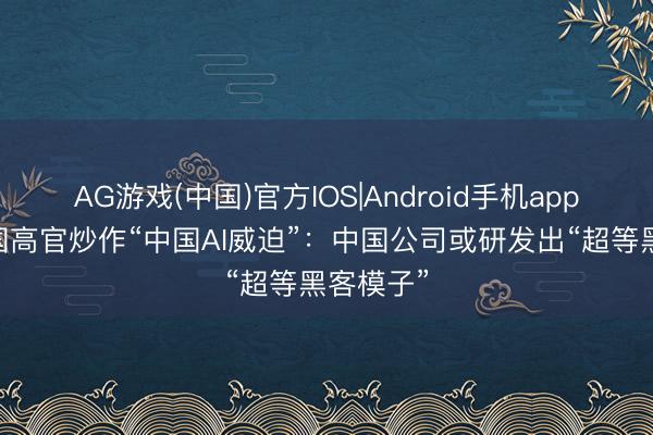 AG游戏(中国)官方IOS|Android手机app下载 德国高官炒作“中国AI威迫”：中国公司或研发出“超等黑客模子”