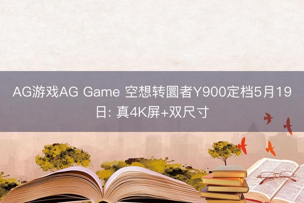 AG游戏AG Game 空想转圜者Y900定档5月19日: 真4K屏+双尺寸